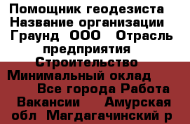 Помощник геодезиста › Название организации ­ Граунд, ООО › Отрасль предприятия ­ Строительство › Минимальный оклад ­ 14 000 - Все города Работа » Вакансии   . Амурская обл.,Магдагачинский р-н